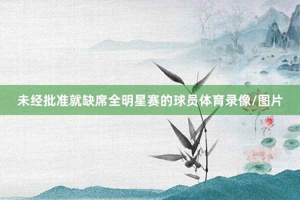 未经批准就缺席全明星赛的球员体育录像/图片