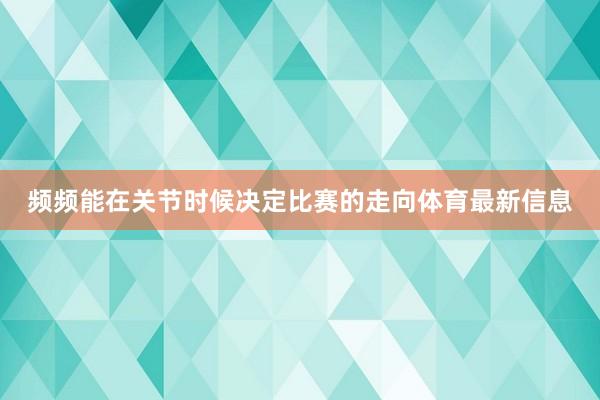 频频能在关节时候决定比赛的走向体育最新信息