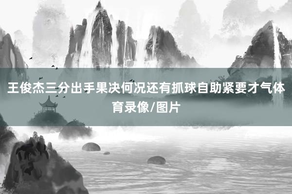 王俊杰三分出手果决何况还有抓球自助紧要才气体育录像/图片