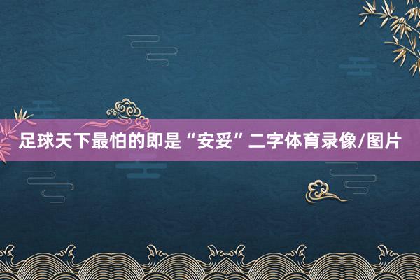 足球天下最怕的即是“安妥”二字体育录像/图片