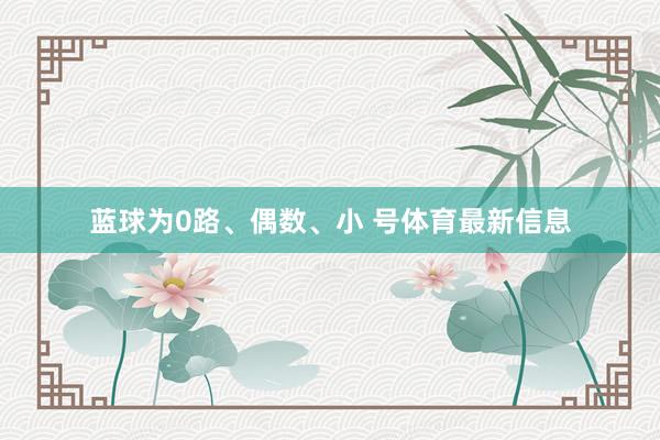 蓝球为0路、偶数、小 号体育最新信息