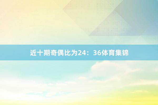 近十期奇偶比为24:36体育集锦