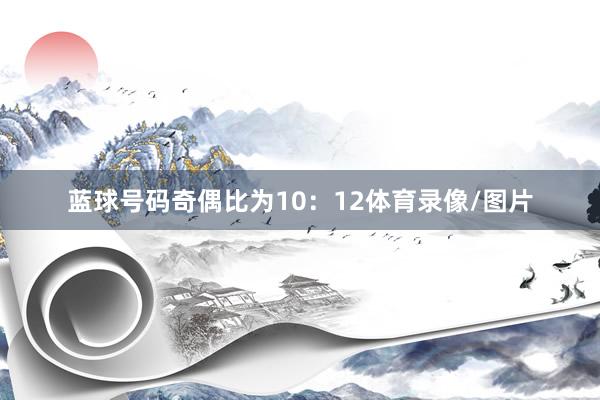 蓝球号码奇偶比为10：12体育录像/图片