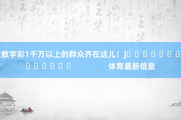 中过数字彩1千万以上的群众齐在这儿！]															                体育最新信息