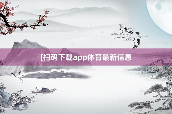 [扫码下载app体育最新信息