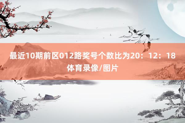 最近10期前区012路奖号个数比为20：12：18体育录像/图片