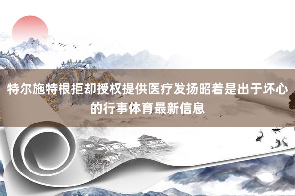 特尔施特根拒却授权提供医疗发扬昭着是出于坏心的行事体育最新信息