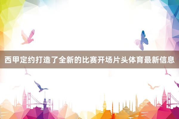 西甲定约打造了全新的比赛开场片头体育最新信息