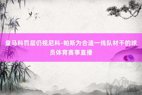 皇马科罚层仍视尼科-帕斯为合适一线队材干的球员体育赛事直播