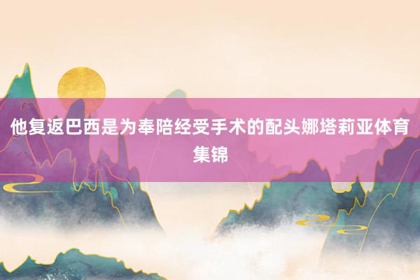 他复返巴西是为奉陪经受手术的配头娜塔莉亚体育集锦