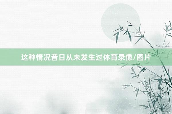 这种情况昔日从未发生过体育录像/图片
