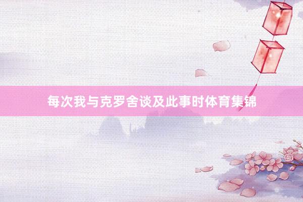 每次我与克罗舍谈及此事时体育集锦