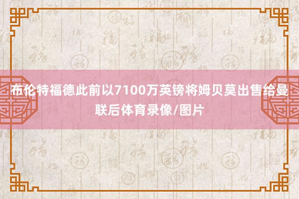 布伦特福德此前以7100万英镑将姆贝莫出售给曼联后体育录像/图片