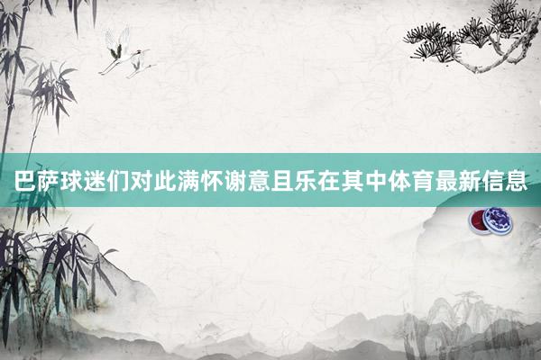 巴萨球迷们对此满怀谢意且乐在其中体育最新信息