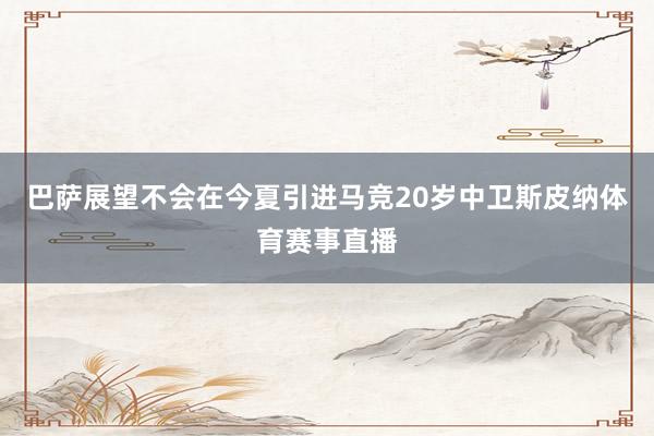 巴萨展望不会在今夏引进马竞20岁中卫斯皮纳体育赛事直播