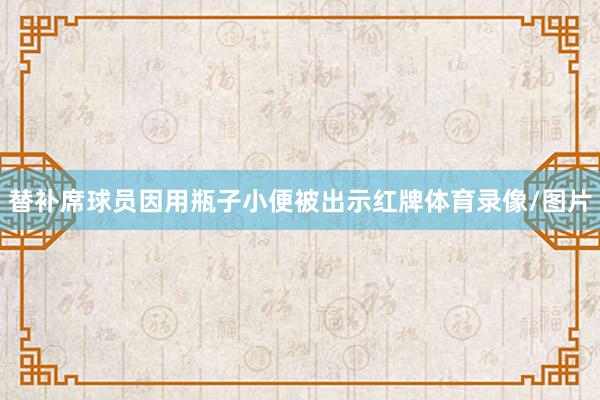 替补席球员因用瓶子小便被出示红牌体育录像/图片