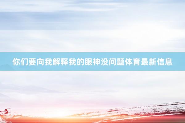 你们要向我解释我的眼神没问题体育最新信息