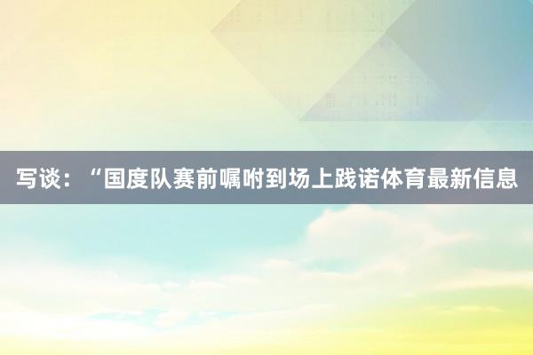 写谈：“国度队赛前嘱咐到场上践诺体育最新信息