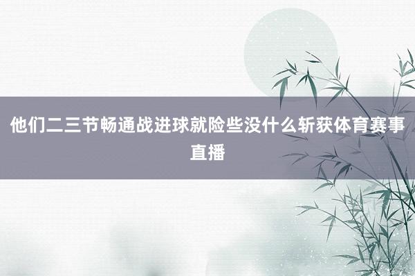 他们二三节畅通战进球就险些没什么斩获体育赛事直播