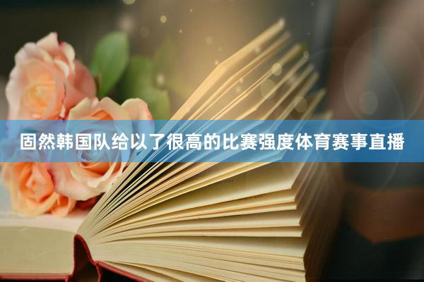 固然韩国队给以了很高的比赛强度体育赛事直播