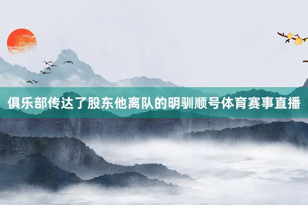 俱乐部传达了股东他离队的明驯顺号体育赛事直播