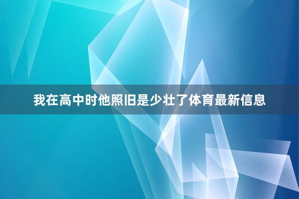 我在高中时他照旧是少壮了体育最新信息