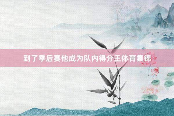 到了季后赛他成为队内得分王体育集锦