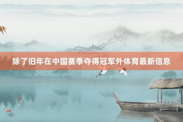 除了旧年在中国赛季夺得冠军外体育最新信息