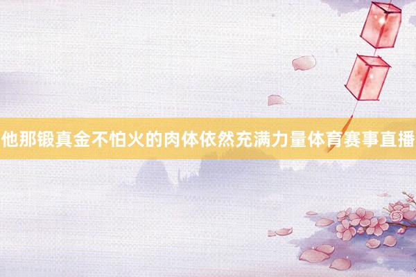 他那锻真金不怕火的肉体依然充满力量体育赛事直播