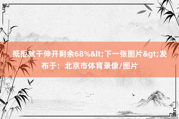 抵拒就干伸开剩余68%<下一张图片>发布于：北京市体育录像/图片