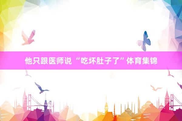 他只跟医师说 “吃坏肚子了”体育集锦