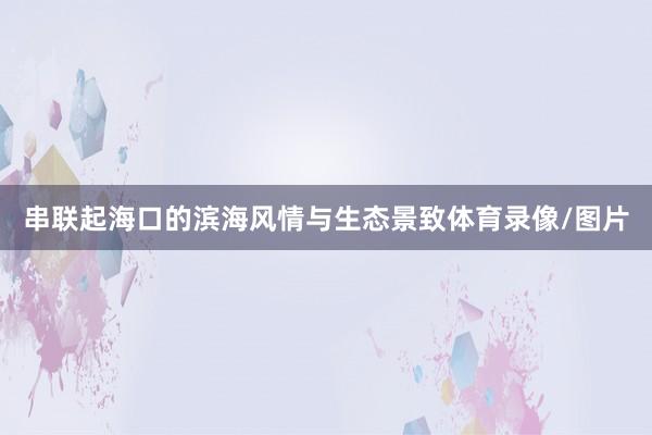 串联起海口的滨海风情与生态景致体育录像/图片
