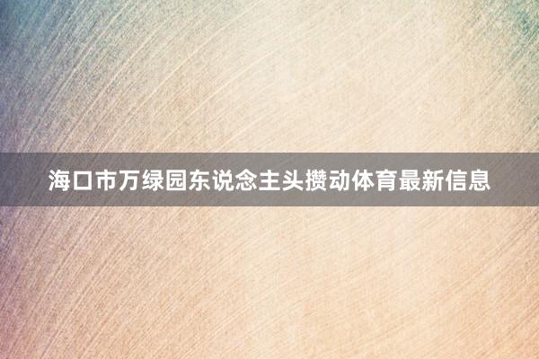 海口市万绿园东说念主头攒动体育最新信息