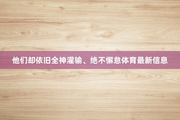 他们却依旧全神灌输、绝不懈怠体育最新信息