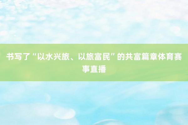 书写了“以水兴旅、以旅富民”的共富篇章体育赛事直播