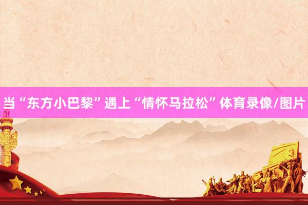 当“东方小巴黎”遇上“情怀马拉松”体育录像/图片