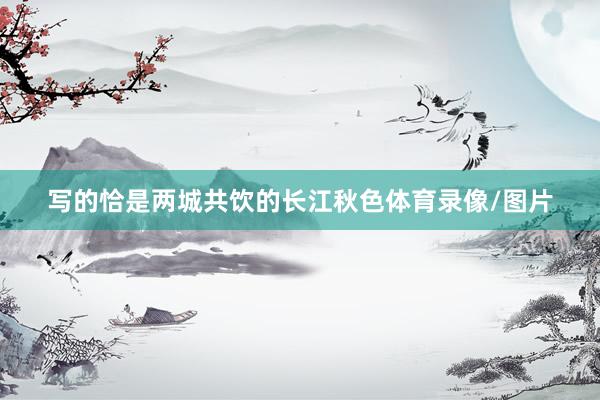 写的恰是两城共饮的长江秋色体育录像/图片