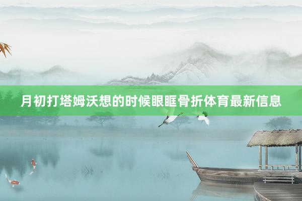 月初打塔姆沃想的时候眼眶骨折体育最新信息