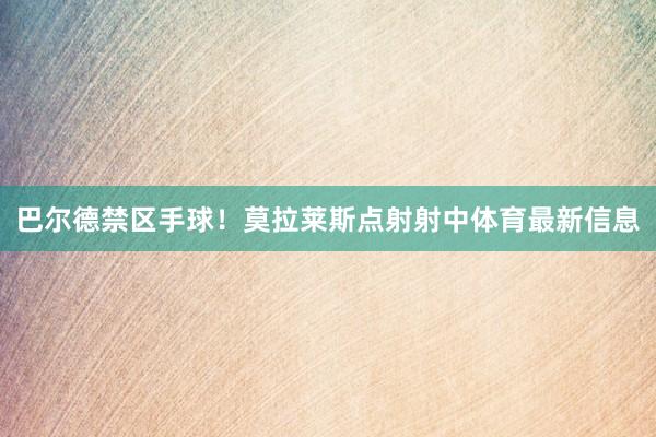 巴尔德禁区手球！莫拉莱斯点射射中体育最新信息