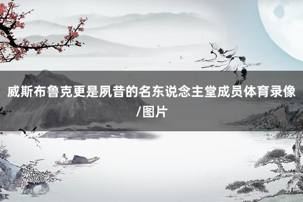 威斯布鲁克更是夙昔的名东说念主堂成员体育录像/图片