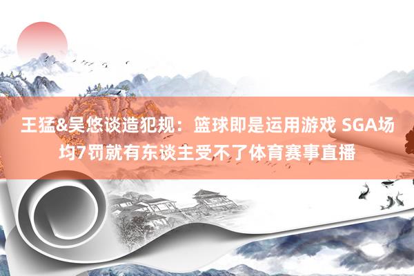 王猛&吴悠谈造犯规：篮球即是运用游戏 SGA场均7罚就有东谈主受不了体育赛事直播
