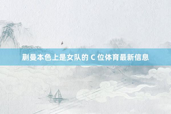 蒯曼本色上是女队的 C 位体育最新信息