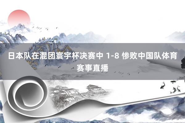日本队在混团寰宇杯决赛中 1-8 惨败中国队体育赛事直播