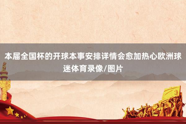 本届全国杯的开球本事安排详情会愈加热心欧洲球迷体育录像/图片