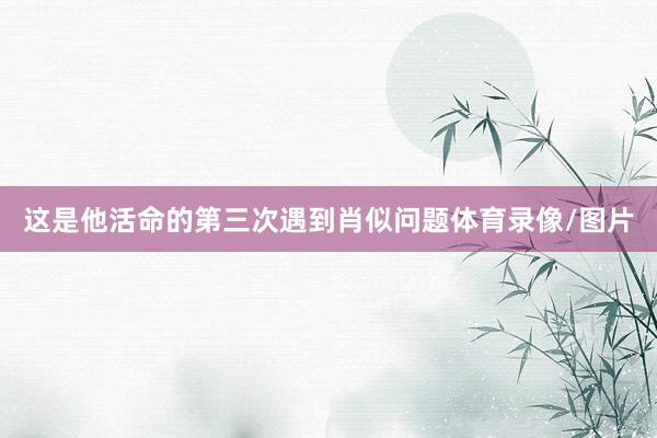 这是他活命的第三次遇到肖似问题体育录像/图片