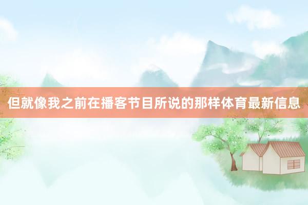 但就像我之前在播客节目所说的那样体育最新信息