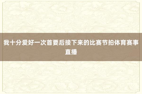 我十分爱好一次首要后接下来的比赛节拍体育赛事直播