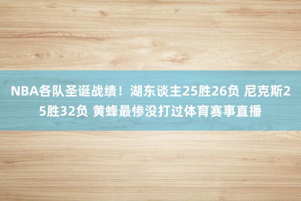 NBA各队圣诞战绩！湖东谈主25胜26负 尼克斯25胜32负 黄蜂最惨没打过体育赛事直播