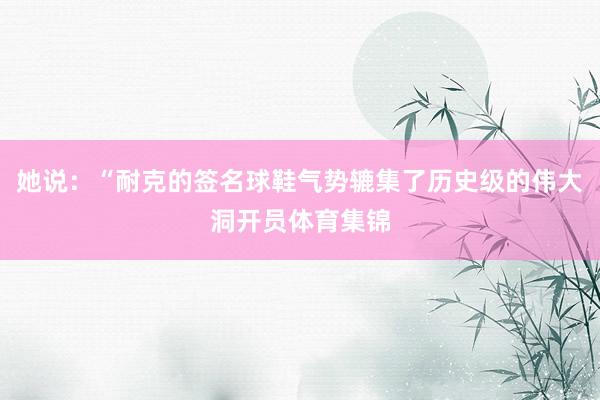 她说：“耐克的签名球鞋气势辘集了历史级的伟大洞开员体育集锦
