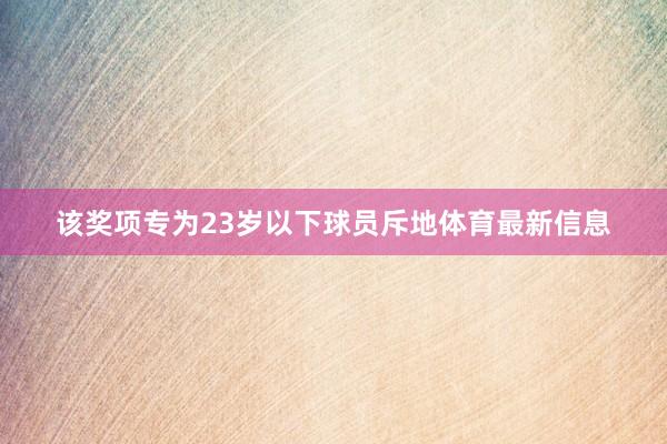 该奖项专为23岁以下球员斥地体育最新信息